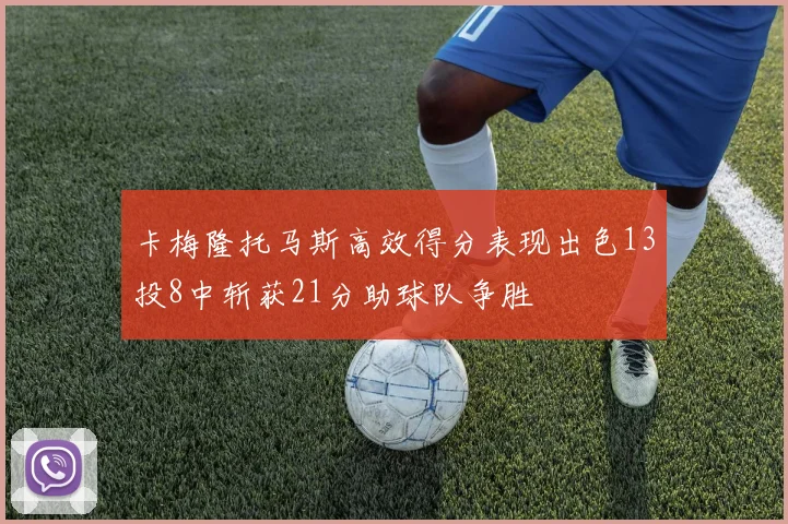 卡梅隆托马斯高效得分表现出色13投8中斩获21分助球队争胜