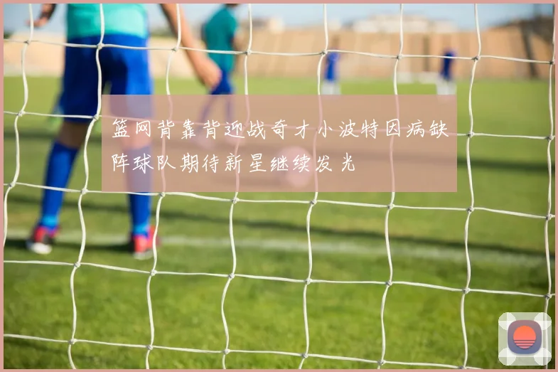 篮网背靠背迎战奇才小波特因病缺阵球队期待新星继续发光