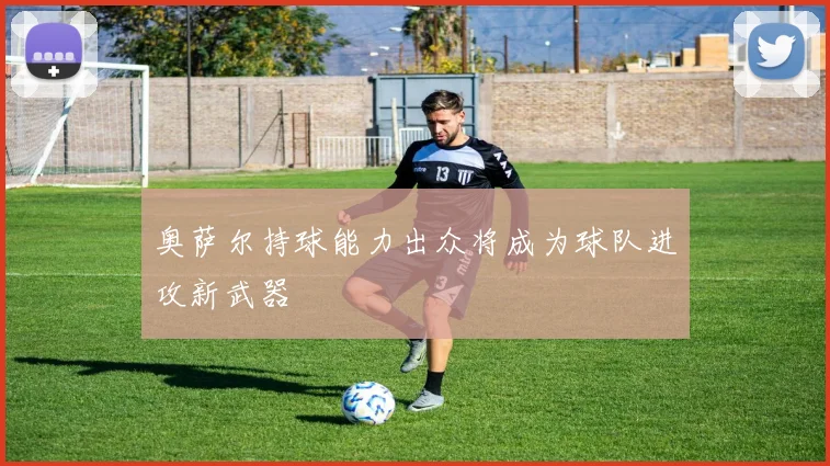 奥萨尔持球能力出众将成为球队进攻新武器