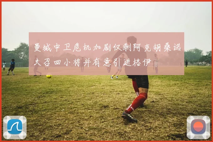 曼城中卫危机加剧仅剩阿克胡桑诺夫召回小将并有意引进格伊
