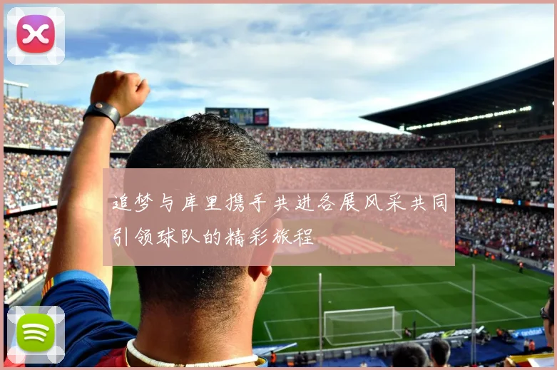 追梦与库里携手共进各展风采共同引领球队的精彩旅程