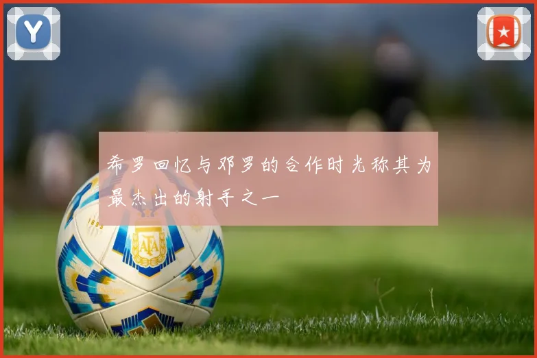 希罗回忆与邓罗的合作时光称其为最杰出的射手之一