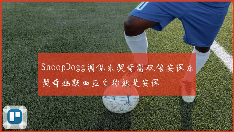 SnoopDogg调侃东契奇需双倍安保东契奇幽默回应自称就是安保