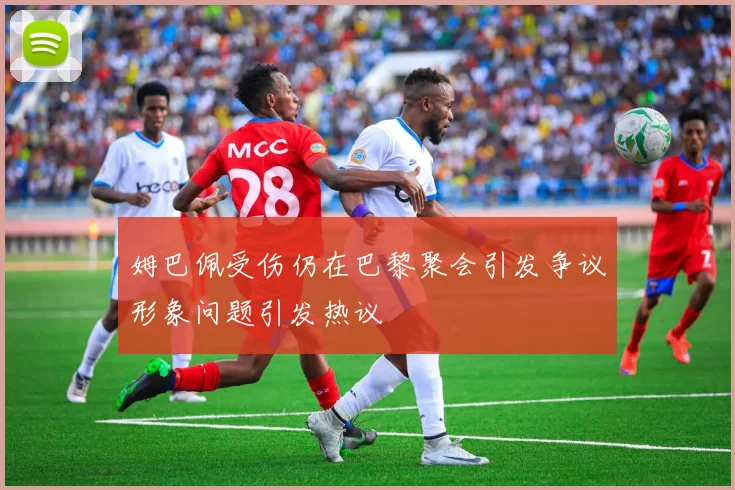 姆巴佩受伤仍在巴黎聚会引发争议形象问题引发热议