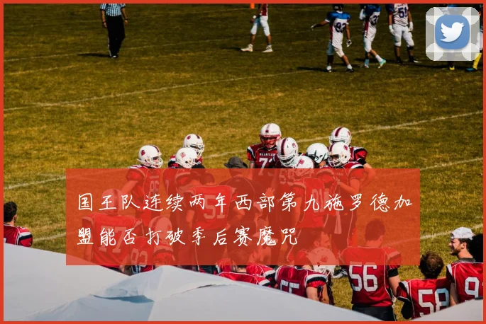 国王队连续两年西部第九施罗德加盟能否打破季后赛魔咒