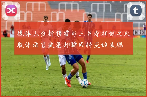 媒体人分析穆雷与三井寿相似之处肢体语言疲惫却瞬间转变的表现