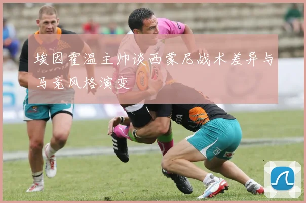 埃因霍温主帅谈西蒙尼战术差异与马竞风格演变