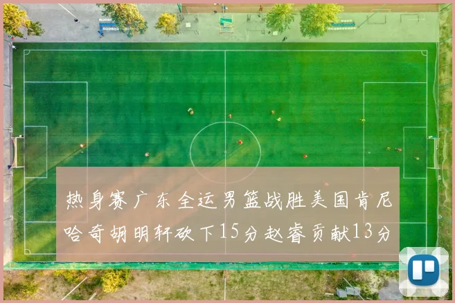 热身赛广东全运男篮战胜美国肯尼哈奇胡明轩砍下15分赵睿贡献13分