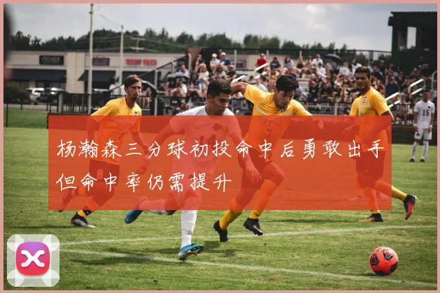 杨瀚森三分球初投命中后勇敢出手但命中率仍需提升