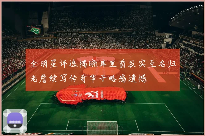 全明星评选揭晓库里首发实至名归老詹续写传奇华子略感遗憾