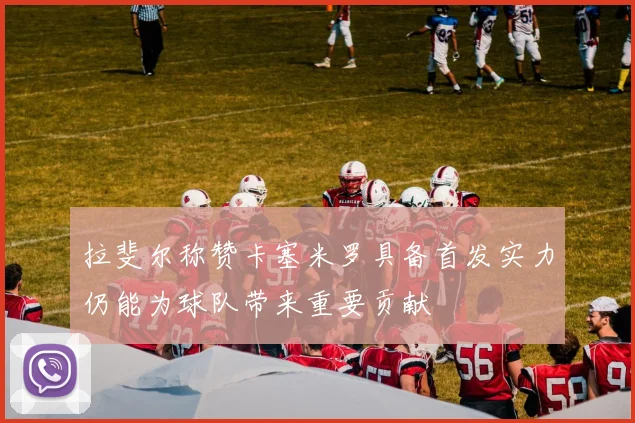 拉斐尔称赞卡塞米罗具备首发实力仍能为球队带来重要贡献