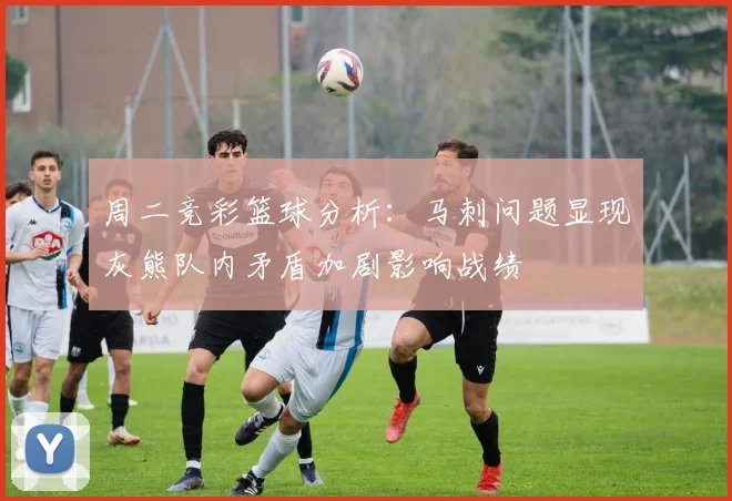 周二竞彩篮球分析：马刺问题显现灰熊队内矛盾加剧影响战绩