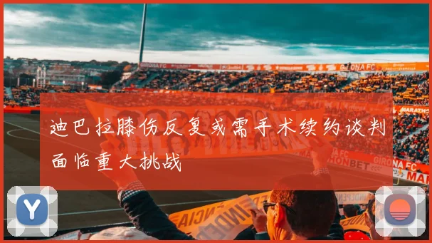 迪巴拉膝伤反复或需手术续约谈判面临重大挑战