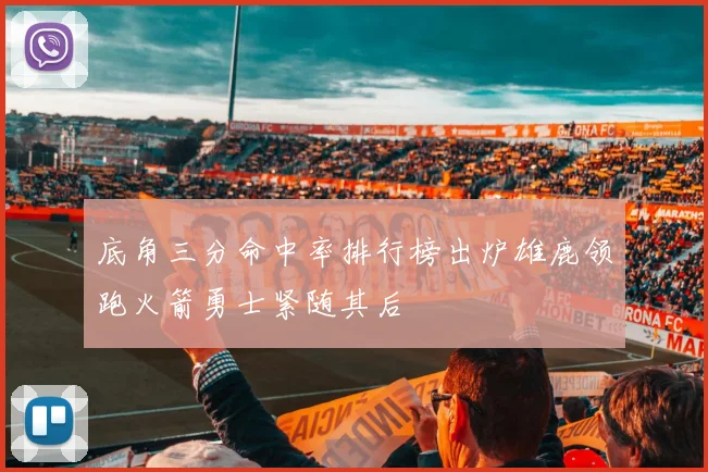 底角三分命中率排行榜出炉雄鹿领跑火箭勇士紧随其后