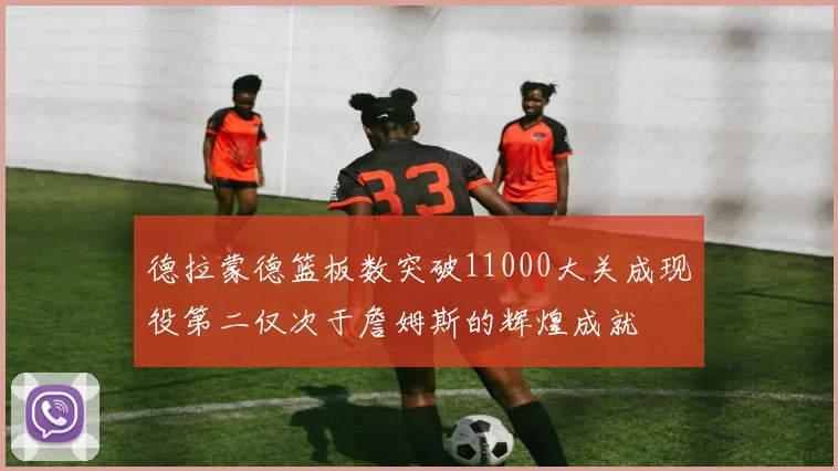 德拉蒙德篮板数突破11000大关成现役第二仅次于詹姆斯的辉煌成就