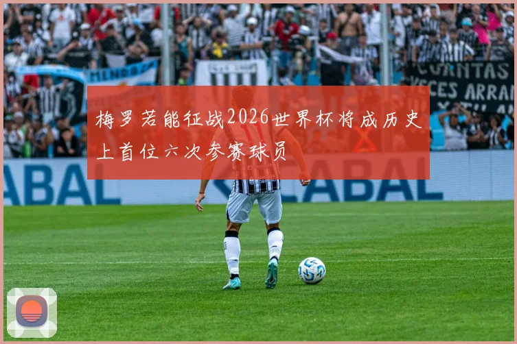 梅罗若能征战2026世界杯将成历史上首位六次参赛球员