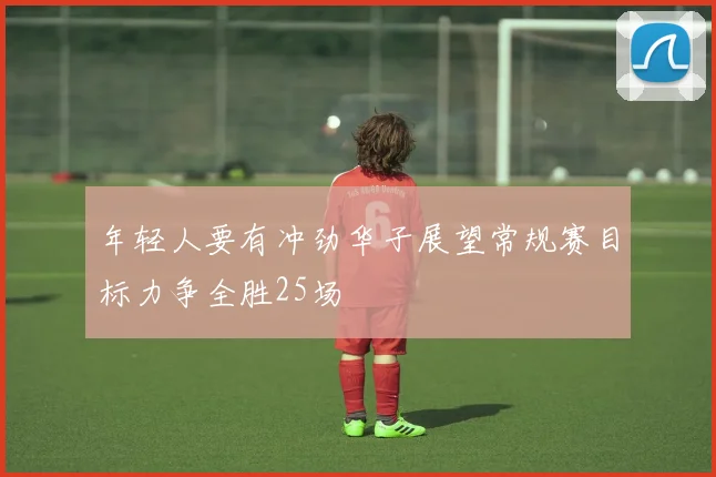 年轻人要有冲劲华子展望常规赛目标力争全胜25场