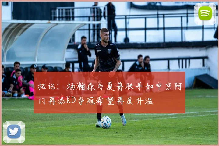拓记：杨瀚森与夏普联手如申京阿门再添KD争冠希望再度升温