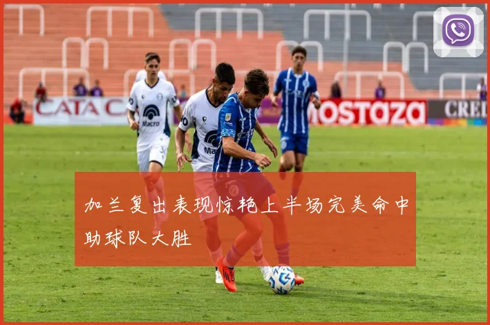 加兰复出表现惊艳上半场完美命中助球队大胜