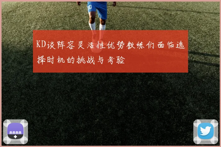 KD谈阵容灵活性优势教练们面临选择时机的挑战与考验