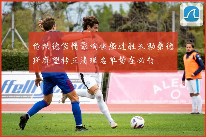 伦纳德伤情影响快船连胜米勒桑德斯有望转正清理名单势在必行