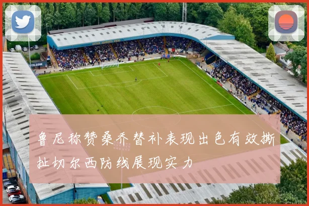 鲁尼称赞桑乔替补表现出色有效撕扯切尔西防线展现实力