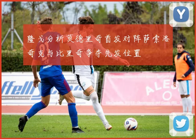 隆戈分析莫德里奇首发对阵萨索洛奇克与比里奇争夺先发位置