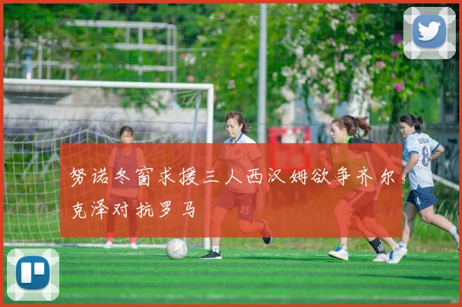 努诺冬窗求援三人西汉姆欲争齐尔克泽对抗罗马