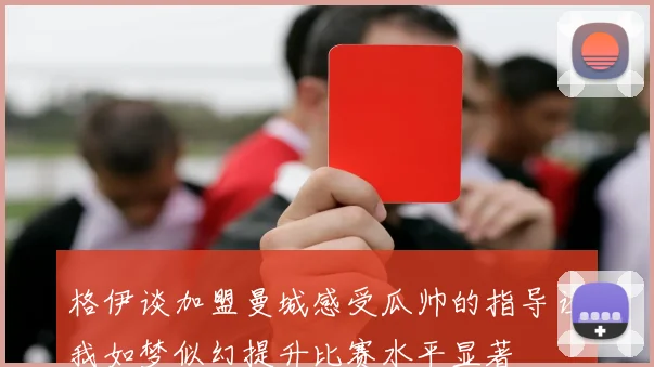 格伊谈加盟曼城感受瓜帅的指导让我如梦似幻提升比赛水平显著