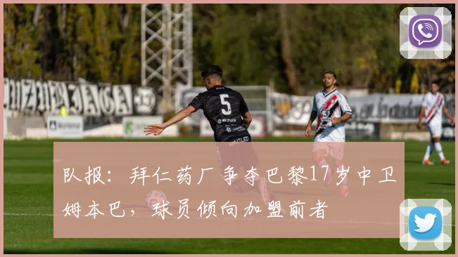 队报：拜仁药厂争夺巴黎17岁中卫姆本巴，球员倾向加盟前者