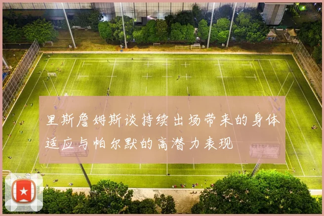 里斯詹姆斯谈持续出场带来的身体适应与帕尔默的高潜力表现