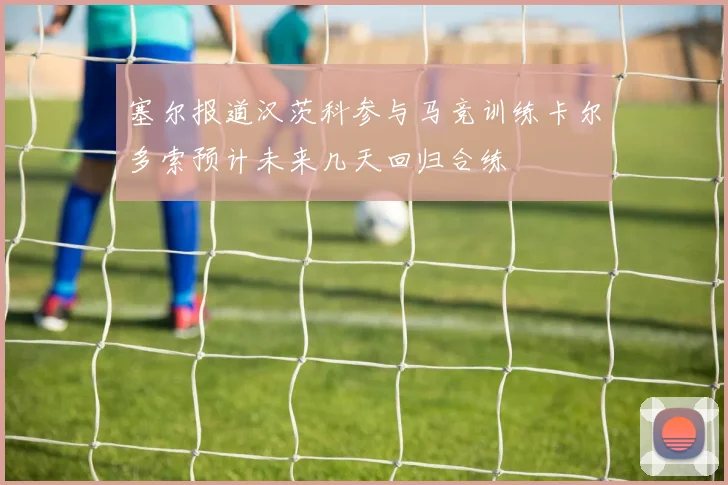 塞尔报道汉茨科参与马竞训练卡尔多索预计未来几天回归合练
