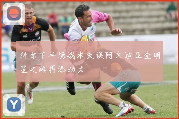 科尔下半场战术失误阿夫迪亚全明星之路再添动力
