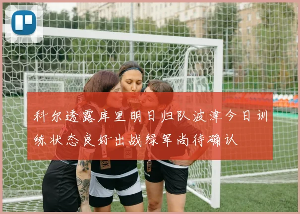 科尔透露库里明日归队波津今日训练状态良好出战绿军尚待确认