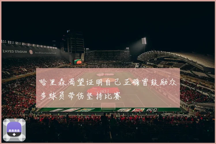 哈里森渴望证明自己正确曾鼓励众多球员带伤坚持比赛
