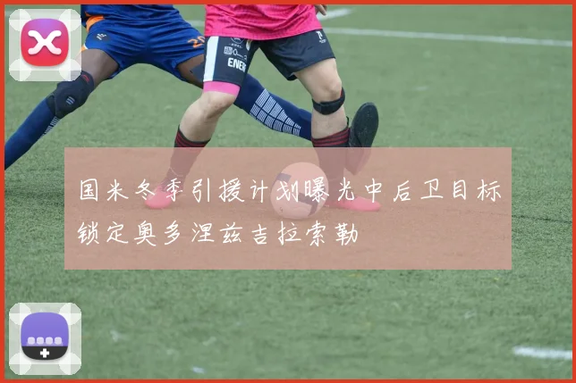 国米冬季引援计划曝光中后卫目标锁定奥多涅兹吉拉索勒