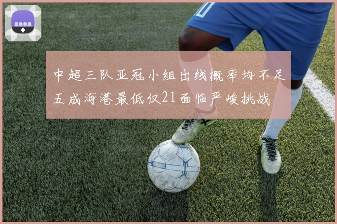 中超三队亚冠小组出线概率均不足五成海港最低仅21面临严峻挑战