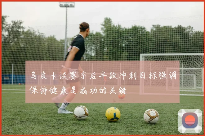 乌度卡谈赛季后半段冲刺目标强调保持健康是成功的关键