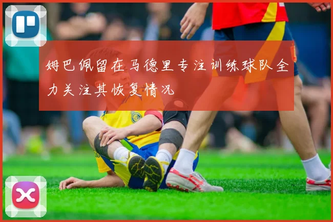 姆巴佩留在马德里专注训练球队全力关注其恢复情况