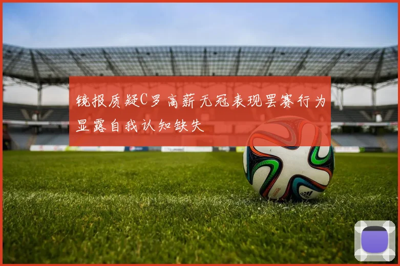 镜报质疑C罗高薪无冠表现罢赛行为显露自我认知缺失