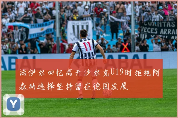 诺伊尔回忆离开沙尔克U19时拒绝阿森纳选择坚持留在德国发展