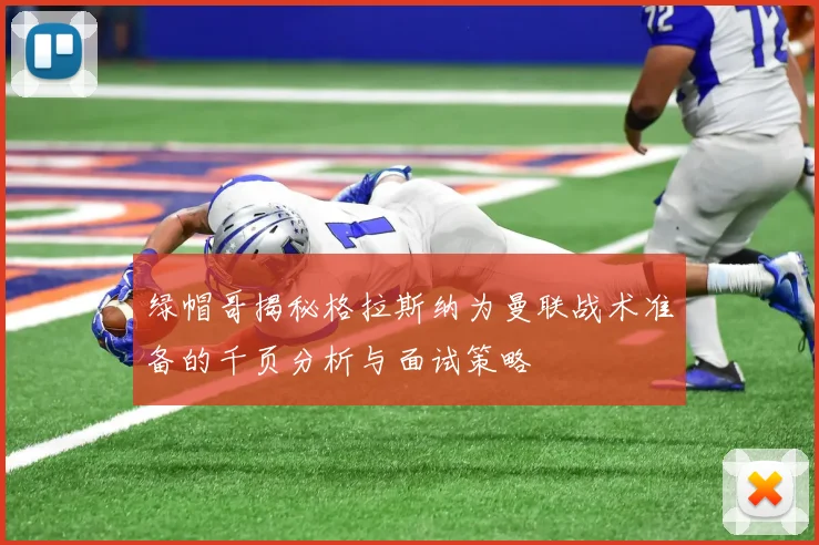 绿帽哥揭秘格拉斯纳为曼联战术准备的千页分析与面试策略