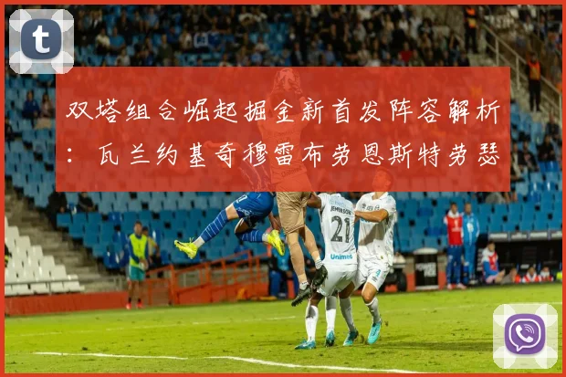 双塔组合崛起掘金新首发阵容解析：瓦兰约基奇穆雷布劳恩斯特劳瑟携手出击