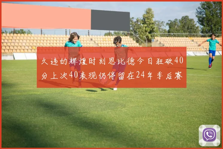 久违的辉煌时刻恩比德今日狂砍40分上次40表现仍停留在24年季后赛