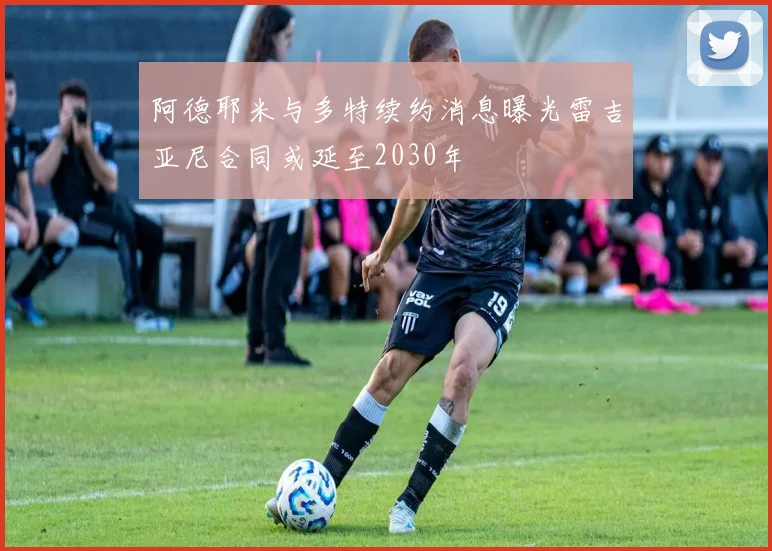 阿德耶米与多特续约消息曝光雷吉亚尼合同或延至2030年