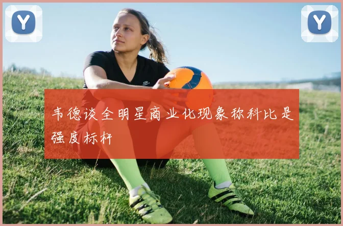 韦德谈全明星商业化现象称科比是强度标杆