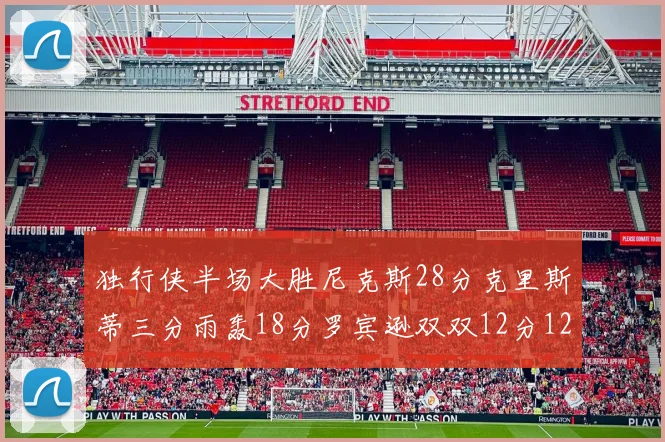 独行侠半场大胜尼克斯28分克里斯蒂三分雨轰18分罗宾逊双双12分12篮板表现出色