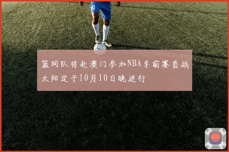 篮网队将赴澳门参加NBA季前赛首战太阳定于10月10日晚进行