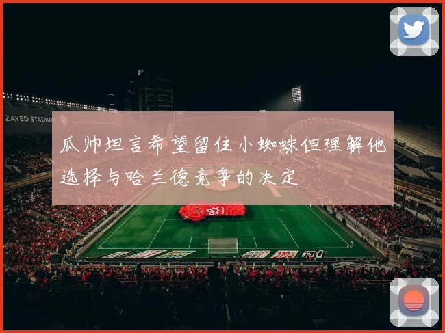 瓜帅坦言希望留住小蜘蛛但理解他选择与哈兰德竞争的决定