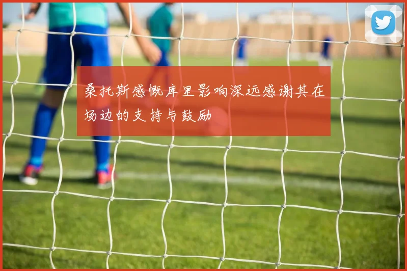 桑托斯感慨库里影响深远感谢其在场边的支持与鼓励